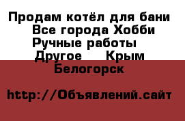 Продам котёл для бани  - Все города Хобби. Ручные работы » Другое   . Крым,Белогорск